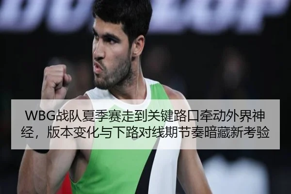 WBG战队夏季赛走到关键路口牵动外界神经，版本变化与下路对线期节奏暗藏新考验